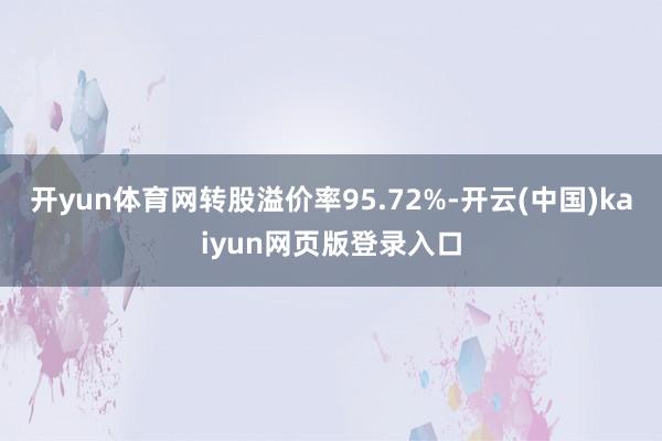 开yun体育网转股溢价率95.72%-开云(中国)kaiyun网页版登录入口