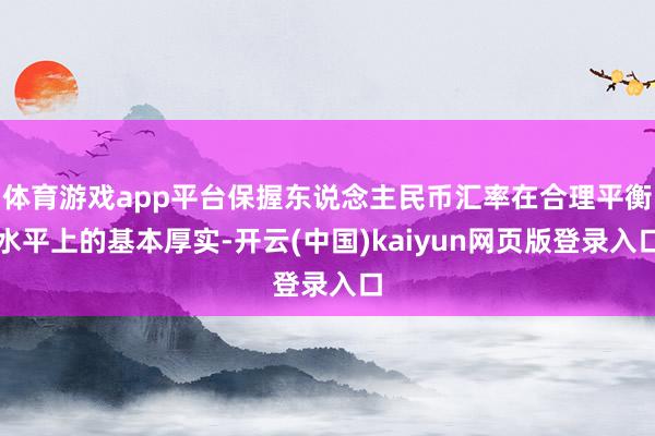 体育游戏app平台保握东说念主民币汇率在合理平衡水平上的基本厚实-开云(中国)kaiyun网页版登录入口