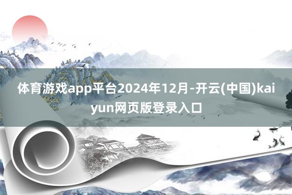 体育游戏app平台　　2024年12月-开云(中国)kaiyun网页版登录入口
