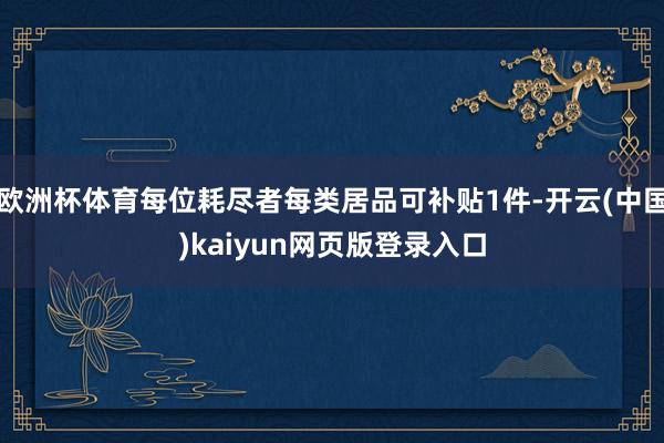 欧洲杯体育每位耗尽者每类居品可补贴1件-开云(中国)kaiyun网页版登录入口