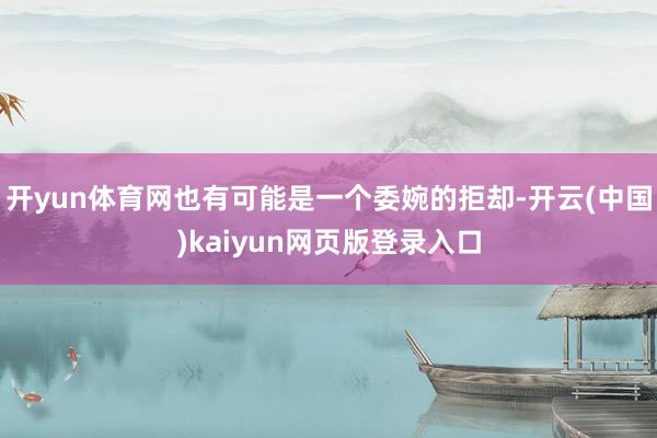 开yun体育网也有可能是一个委婉的拒却-开云(中国)kaiyun网页版登录入口
