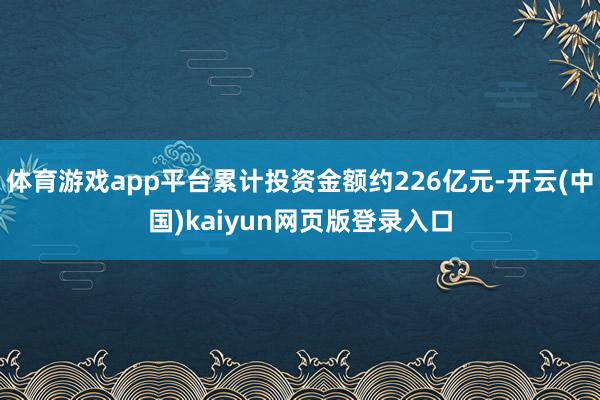 体育游戏app平台累计投资金额约226亿元-开云(中国)kaiyun网页版登录入口