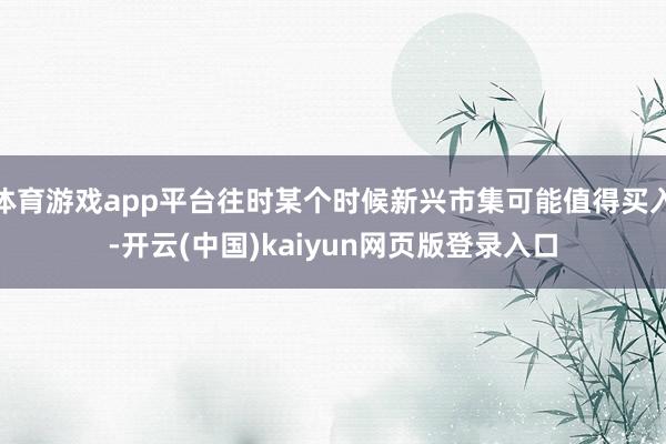 体育游戏app平台往时某个时候新兴市集可能值得买入-开云(中国)kaiyun网页版登录入口