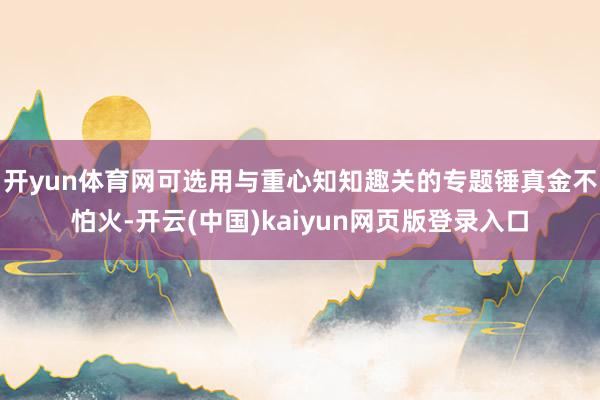 开yun体育网可选用与重心知知趣关的专题锤真金不怕火-开云(中国)kaiyun网页版登录入口