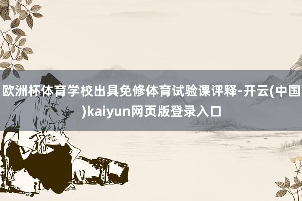欧洲杯体育学校出具免修体育试验课评释-开云(中国)kaiyun网页版登录入口