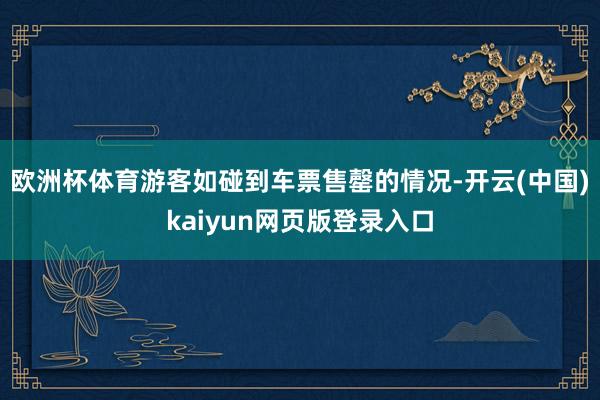 欧洲杯体育游客如碰到车票售罄的情况-开云(中国)kaiyun网页版登录入口