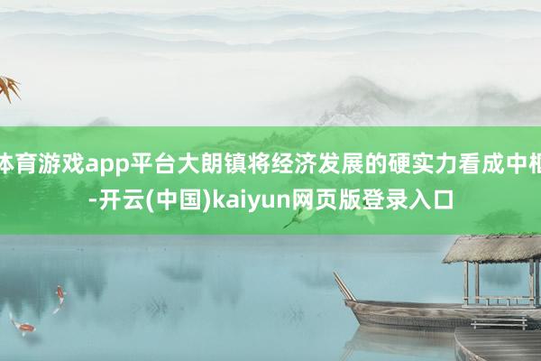 体育游戏app平台大朗镇将经济发展的硬实力看成中枢-开云(中国)kaiyun网页版登录入口