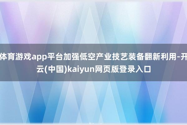 体育游戏app平台加强低空产业技艺装备翻新利用-开云(中国)kaiyun网页版登录入口