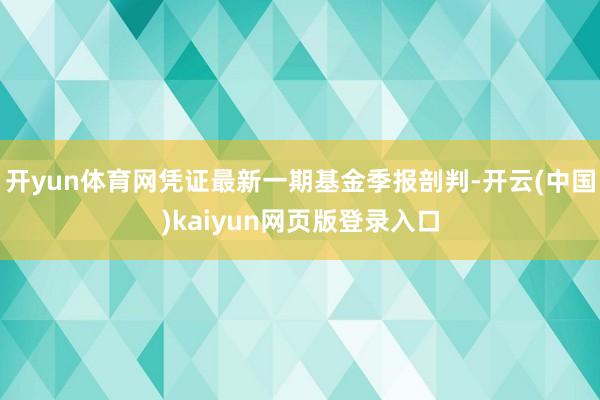 开yun体育网凭证最新一期基金季报剖判-开云(中国)kaiyun网页版登录入口