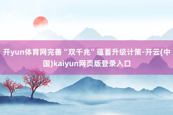 开yun体育网完善“双千兆”蕴蓄升级计策-开云(中国)kaiyun网页版登录入口