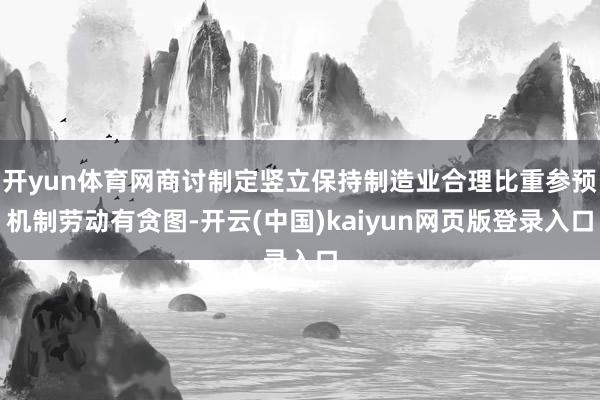 开yun体育网商讨制定竖立保持制造业合理比重参预机制劳动有贪图-开云(中国)kaiyun网页版登录入口