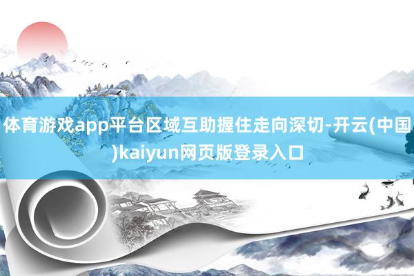 体育游戏app平台区域互助握住走向深切-开云(中国)kaiyun网页版登录入口