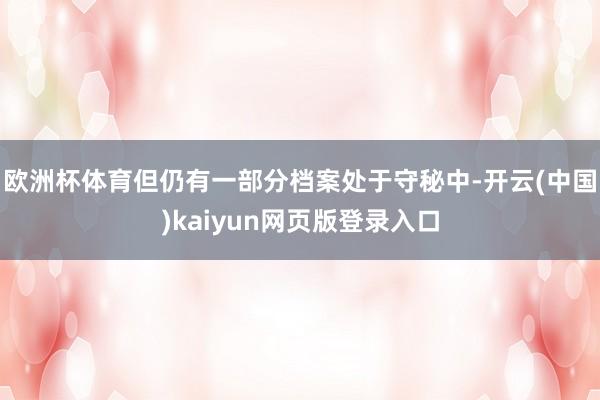 欧洲杯体育但仍有一部分档案处于守秘中-开云(中国)kaiyun网页版登录入口