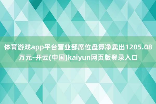 体育游戏app平台营业部席位盘算净卖出1205.08万元-开云(中国)kaiyun网页版登录入口