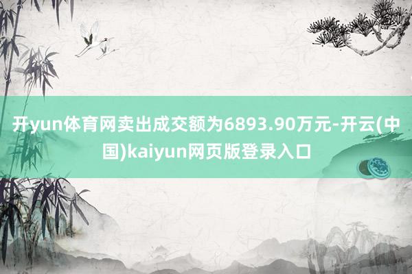 开yun体育网卖出成交额为6893.90万元-开云(中国)kaiyun网页版登录入口
