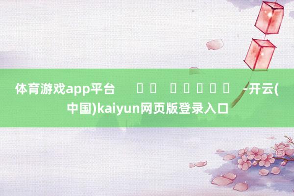 体育游戏app平台      		  					  -开云(中国)kaiyun网页版登录入口