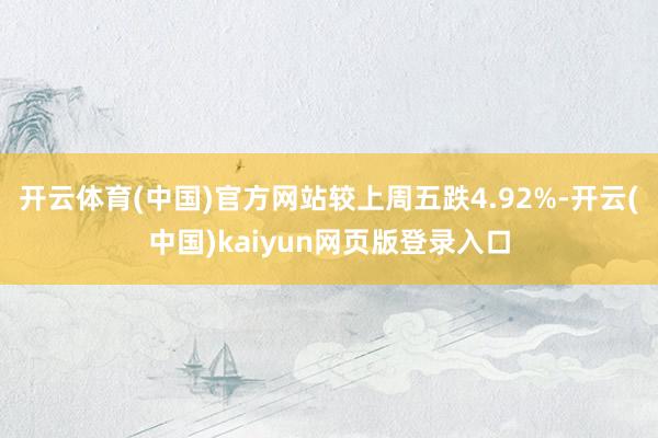 开云体育(中国)官方网站较上周五跌4.92%-开云(中国)kaiyun网页版登录入口