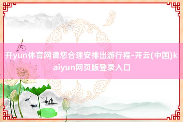 开yun体育网请您合理安排出游行程-开云(中国)kaiyun网页版登录入口