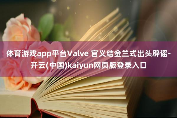 体育游戏app平台Valve 官义结金兰式出头辟谣-开云(中国)kaiyun网页版登录入口