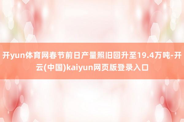 开yun体育网春节前日产量照旧回升至19.4万吨-开云(中国)kaiyun网页版登录入口