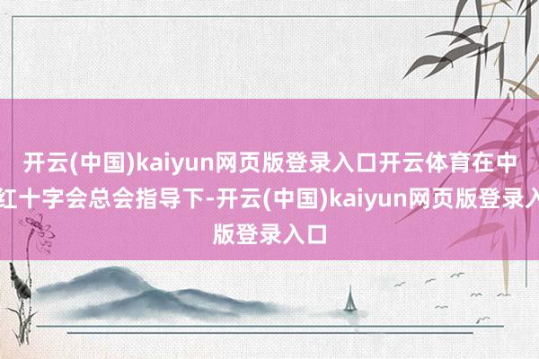 开云(中国)kaiyun网页版登录入口开云体育在中国红十字会总会指导下-开云(中国)kaiyun网页版登录入口