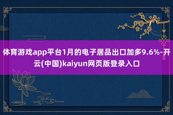 体育游戏app平台1月的电子居品出口加多9.6%-开云(中国)kaiyun网页版登录入口