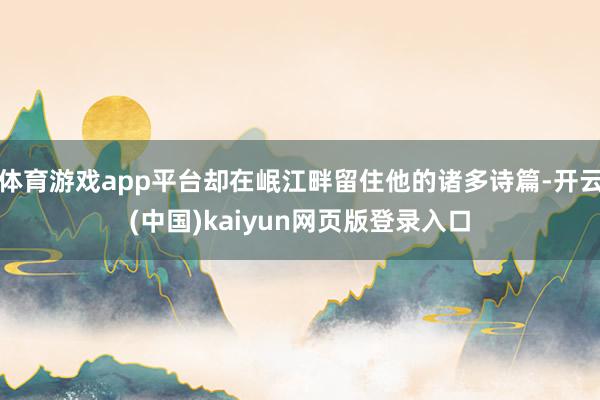 体育游戏app平台却在岷江畔留住他的诸多诗篇-开云(中国)kaiyun网页版登录入口