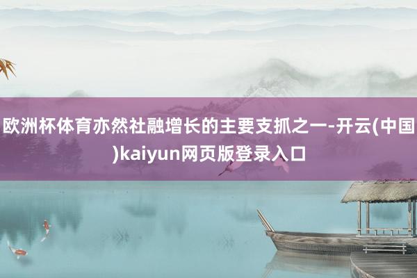 欧洲杯体育亦然社融增长的主要支抓之一-开云(中国)kaiyun网页版登录入口