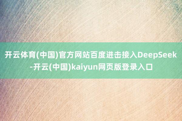 开云体育(中国)官方网站百度进击接入DeepSeek-开云(中国)kaiyun网页版登录入口