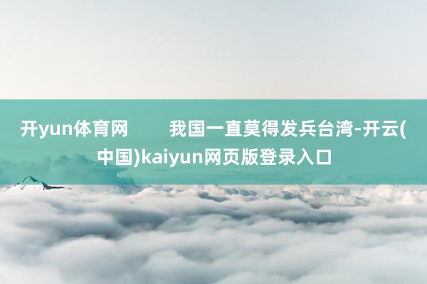开yun体育网 我国一直莫得发兵台湾-开云(中国)kaiyun网页版登录入口