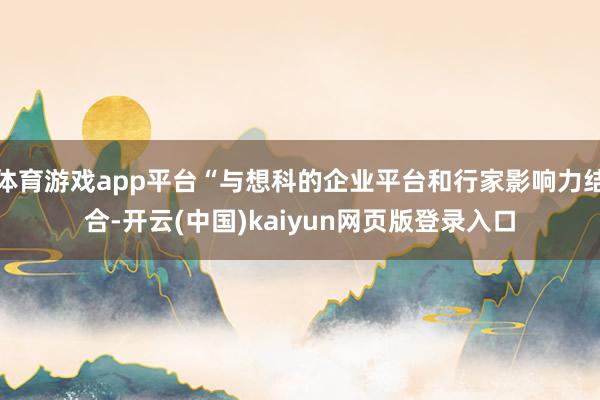 体育游戏app平台“与想科的企业平台和行家影响力结合-开云(中国)kaiyun网页版登录入口