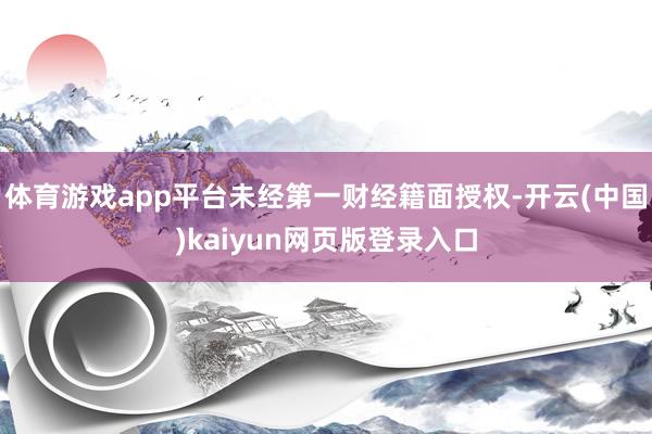 体育游戏app平台未经第一财经籍面授权-开云(中国)kaiyun网页版登录入口