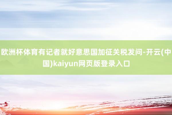 欧洲杯体育有记者就好意思国加征关税发问-开云(中国)kaiyun网页版登录入口