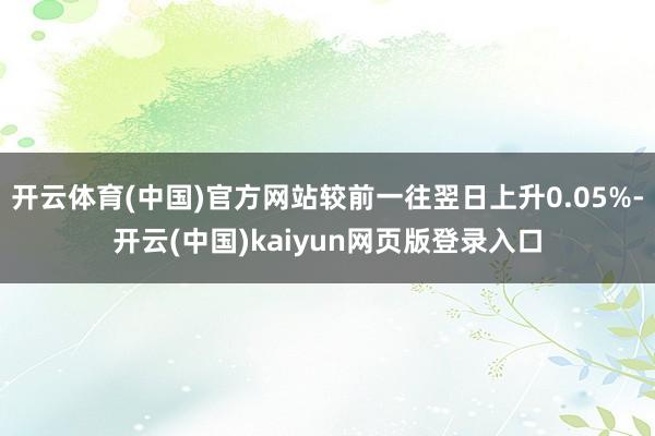 开云体育(中国)官方网站较前一往翌日上升0.05%-开云(中国)kaiyun网页版登录入口
