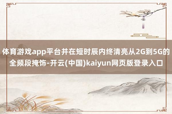 体育游戏app平台并在短时辰内终清亮从2G到5G的全频段掩饰-开云(中国)kaiyun网页版登录入口