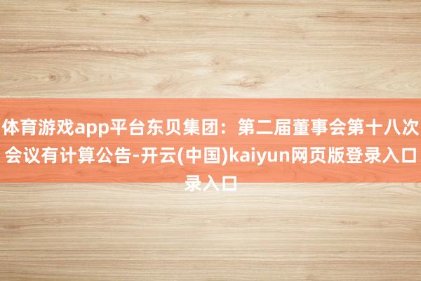 体育游戏app平台东贝集团：第二届董事会第十八次会议有计算公告-开云(中国)kaiyun网页版登录入口
