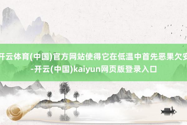 开云体育(中国)官方网站使得它在低温中首先恶果欠安-开云(中国)kaiyun网页版登录入口