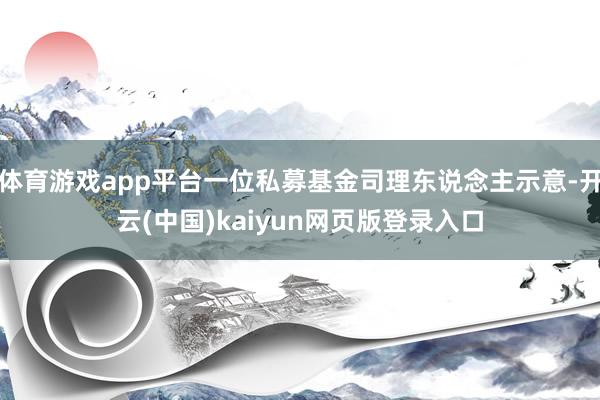 体育游戏app平台一位私募基金司理东说念主示意-开云(中国)kaiyun网页版登录入口