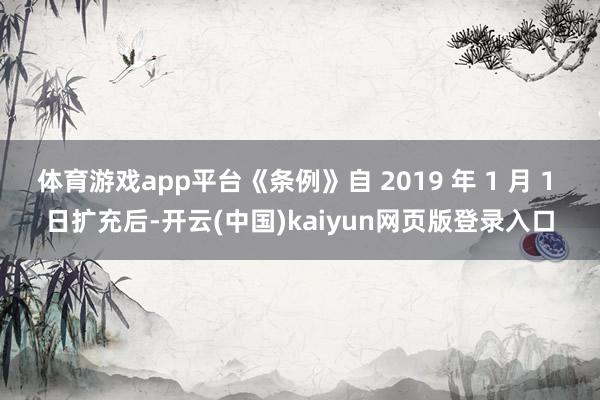 体育游戏app平台《条例》自 2019 年 1 月 1 日扩充后-开云(中国)kaiyun网页版登录入口