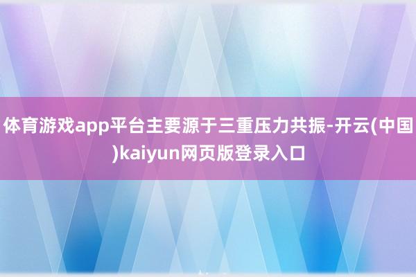 体育游戏app平台主要源于三重压力共振-开云(中国)kaiyun网页版登录入口