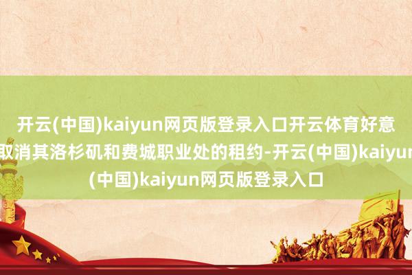 开云(中国)kaiyun网页版登录入口开云体育好意思国证监司帐划取消其洛杉矶和费城职业处的租约-开云(中国)kaiyun网页版登录入口