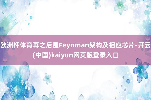 欧洲杯体育再之后是Feynman架构及相应芯片-开云(中国)kaiyun网页版登录入口