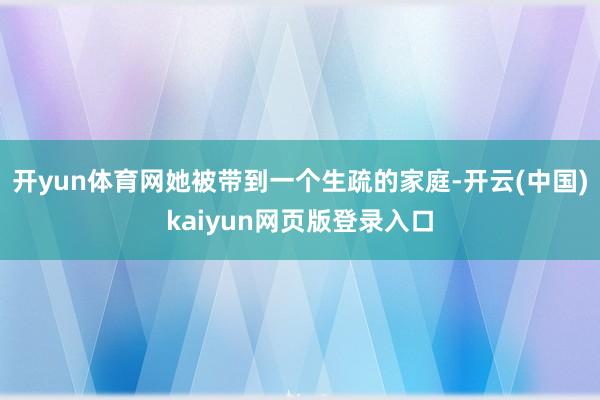 开yun体育网她被带到一个生疏的家庭-开云(中国)kaiyun网页版登录入口