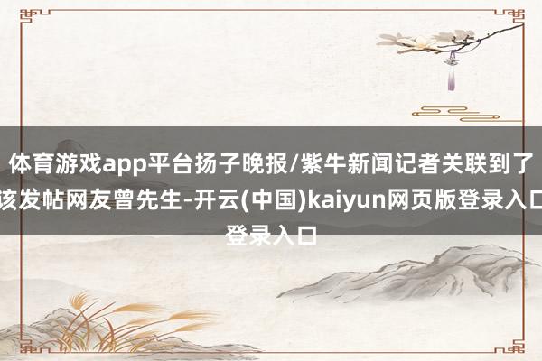 体育游戏app平台扬子晚报/紫牛新闻记者关联到了该发帖网友曾先生-开云(中国)kaiyun网页版登录入口