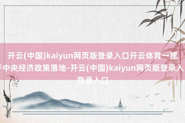 开云(中国)kaiyun网页版登录入口开云体育一揽子中央经济政策落地-开云(中国)kaiyun网页版登录入口