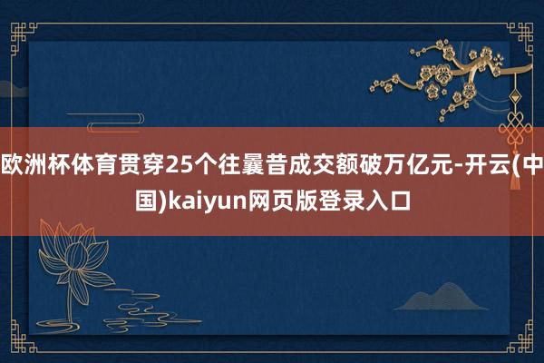欧洲杯体育贯穿25个往曩昔成交额破万亿元-开云(中国)kaiyun网页版登录入口